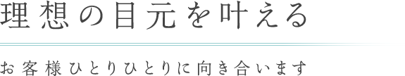 理想の目元を叶えるお客様ひとりひとりに向き合います