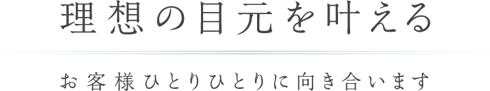 理想の目元を叶えるお客様ひとりひとりに向き合います